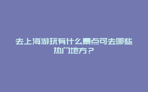 去上海游玩有什么景点可去哪些热门地方？