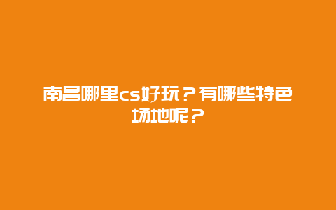 南昌哪里cs好玩？有哪些特色场地呢？