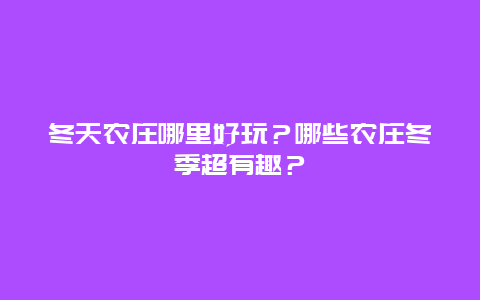 冬天农庄哪里好玩？哪些农庄冬季超有趣？