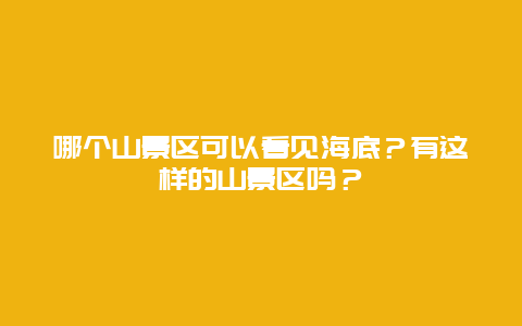 哪个山景区可以看见海底？有这样的山景区吗？