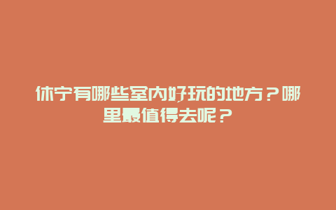 休宁有哪些室内好玩的地方？哪里最值得去呢？