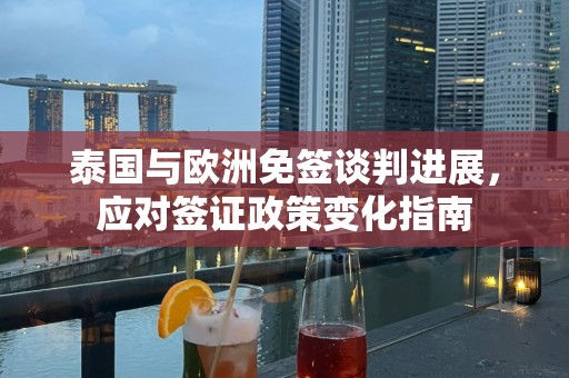 泰国与欧洲免签谈判进展，应对签证政策变化指南