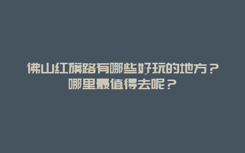 佛山红旗路有哪些好玩的地方？哪里最值得去呢？