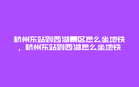 杭州东站到西湖景区怎么坐地铁，杭州东站到西湖怎么坐地铁