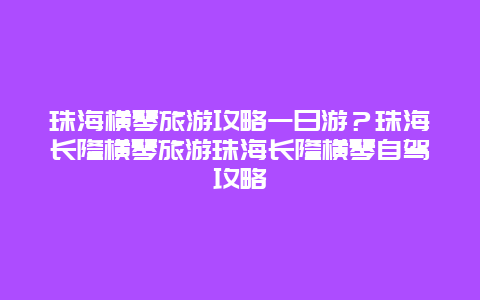 珠海横琴旅游攻略一日游？珠海长隆横琴旅游珠海长隆横琴自驾攻略