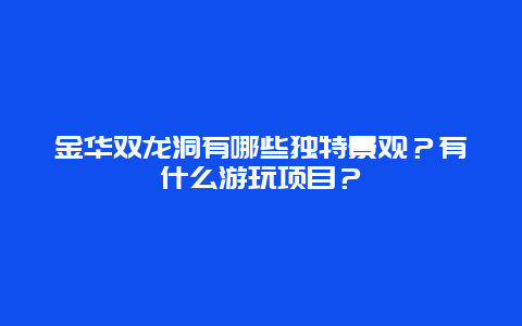 金华双龙洞有哪些独特景观？有什么游玩项目？