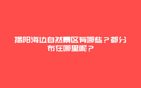 揭阳海边自然景区有哪些？都分布在哪里呢？