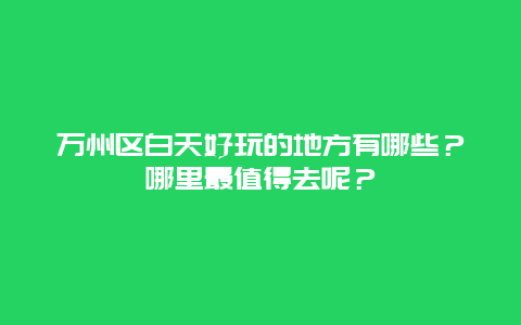 万州区白天好玩的地方有哪些？哪里最值得去呢？