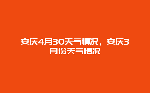 安庆4月30天气情况，安庆3月份天气情况