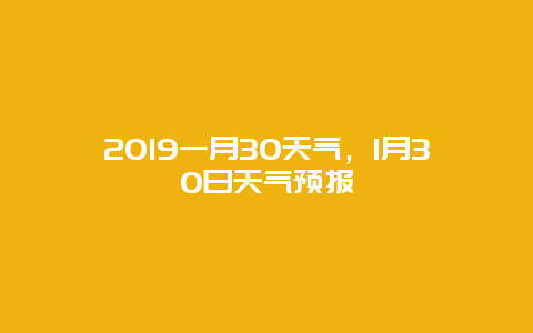2019一月30天气，1月30日天气预报