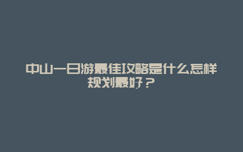 中山一日游最佳攻略是什么怎样规划最好？