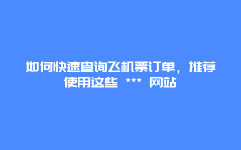 如何快速查询飞机票订单，推荐使用这些 *** 网站