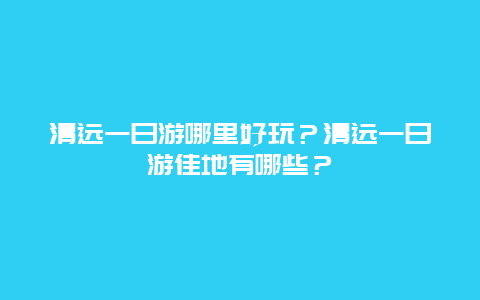 清远一日游哪里好玩？清远一日游佳地有哪些？
