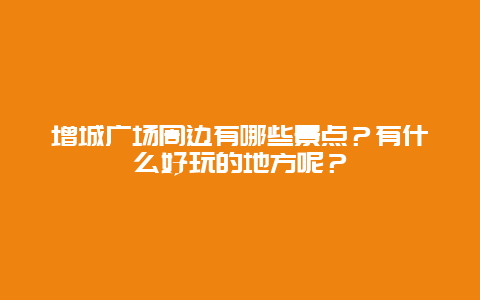 增城广场周边有哪些景点？有什么好玩的地方呢？