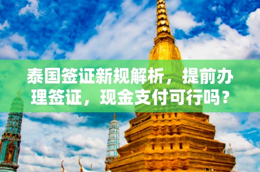 泰国签证新规解析，提前办理签证，现金支付可行吗？