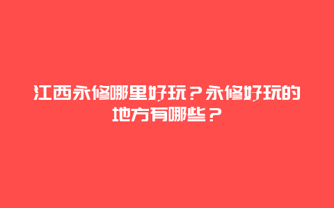 江西永修哪里好玩？永修好玩的地方有哪些？
