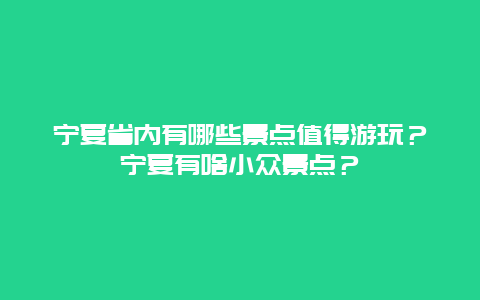 宁夏省内有哪些景点值得游玩？宁夏有啥小众景点？