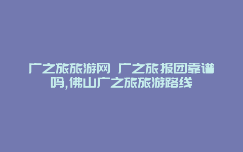广之旅旅游网 广之旅报团靠谱吗,佛山广之旅旅游路线