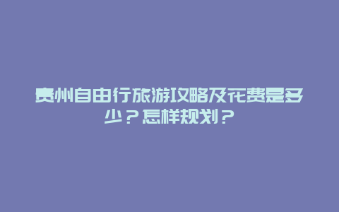 贵州自由行旅游攻略及花费是多少？怎样规划？