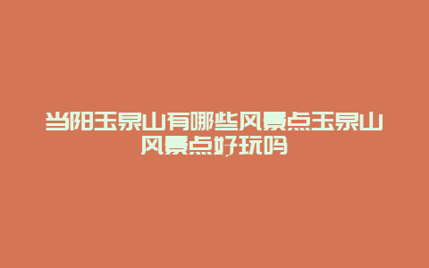 当阳玉泉山有哪些风景点玉泉山风景点好玩吗