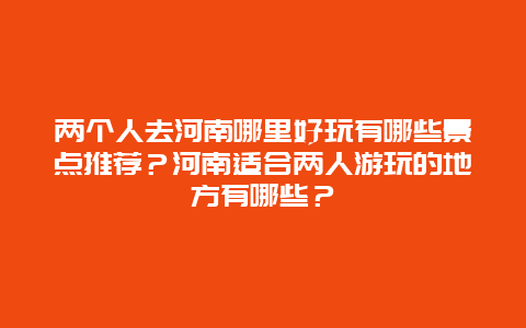 两个人去河南哪里好玩有哪些景点推荐？河南适合两人游玩的地方有哪些？