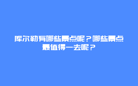 库尔勒有哪些景点呢？哪些景点最值得一去呢？