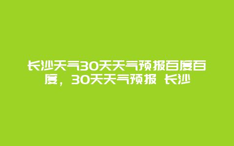 长沙天气30天天气预报百度百度，30天天气预报 长沙