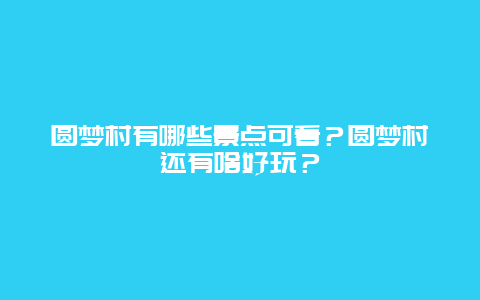 圆梦村有哪些景点可看？圆梦村还有啥好玩？