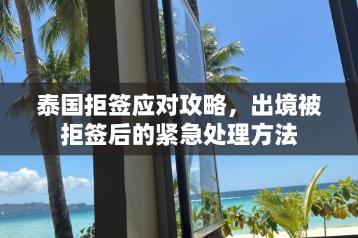 泰国拒签应对攻略，出境被拒签后的紧急处理方法