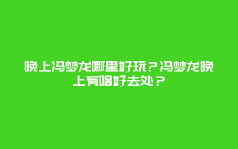 晚上冯梦龙哪里好玩？冯梦龙晚上有啥好去处？