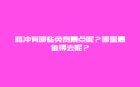 腾冲有哪些免费景点呢？哪里最值得去呢？