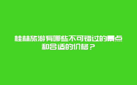 桂林旅游有哪些不可错过的景点和合适的价格？