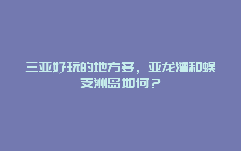 三亚好玩的地方多，亚龙湾和蜈支洲岛如何？