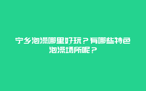 宁乡泡澡哪里好玩？有哪些特色泡澡场所呢？