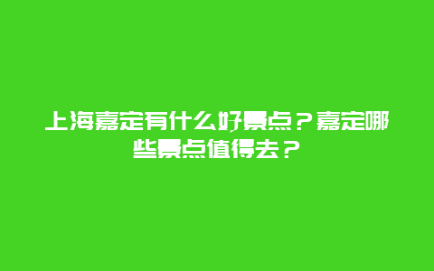 上海嘉定有什么好景点？嘉定哪些景点值得去？