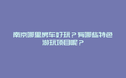 南京哪里房车好玩？有哪些特色游玩项目呢？