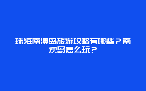 珠海南澳岛旅游攻略有哪些？南澳岛怎么玩？