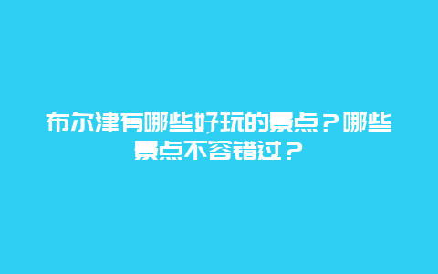 布尔津有哪些好玩的景点？哪些景点不容错过？