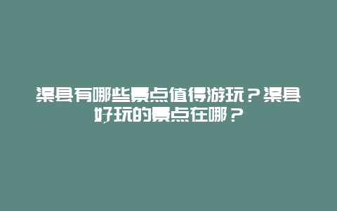 渠县有哪些景点值得游玩？渠县好玩的景点在哪？
