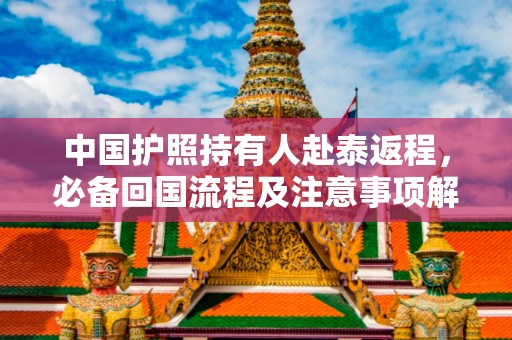 中国护照持有人赴泰返程，必备回国流程及注意事项解析