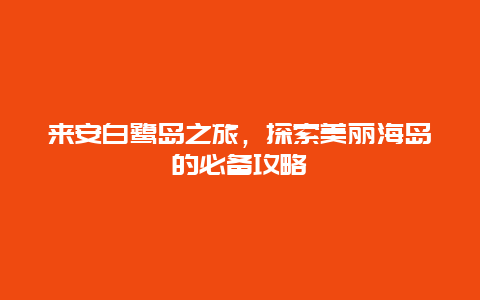来安白鹭岛之旅，探索美丽海岛的必备攻略