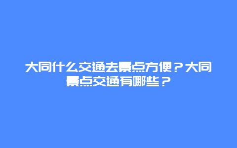 大同什么交通去景点方便？大同景点交通有哪些？