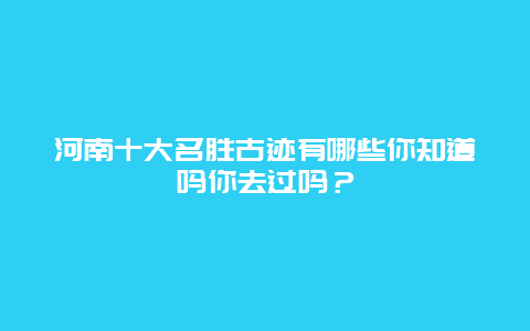 河南十大名胜古迹有哪些你知道吗你去过吗？