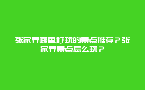 张家界哪里好玩的景点推荐？张家界景点怎么玩？