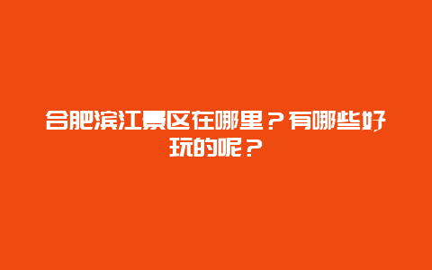 合肥滨江景区在哪里？有哪些好玩的呢？