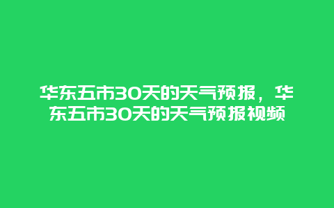 华东五市30天的天气预报，华东五市30天的天气预报视频