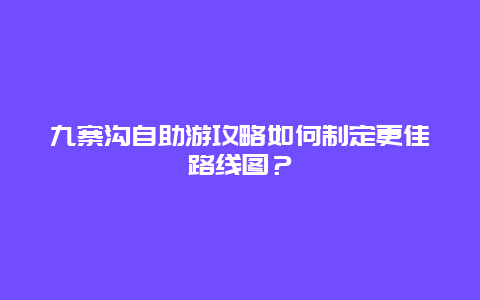 九寨沟自助游攻略如何制定更佳路线图？