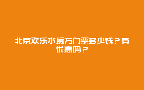 北京欢乐水魔方门票多少钱？有优惠吗？