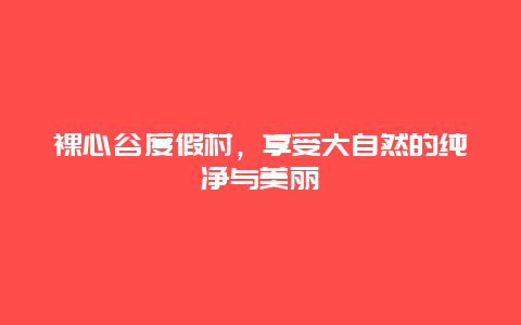 裸心谷度假村，享受大自然的纯净与美丽