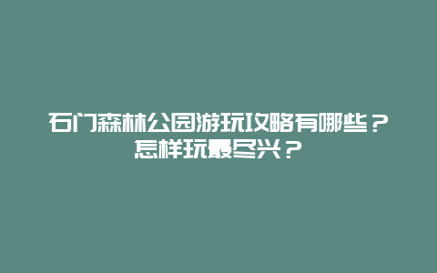 石门森林公园游玩攻略有哪些？怎样玩最尽兴？